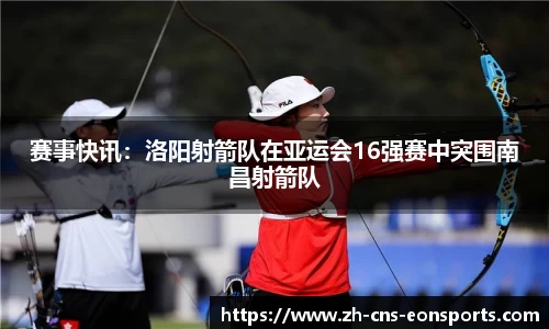 赛事快讯:洛阳射箭队在亚运会16强赛中突围南昌射箭队